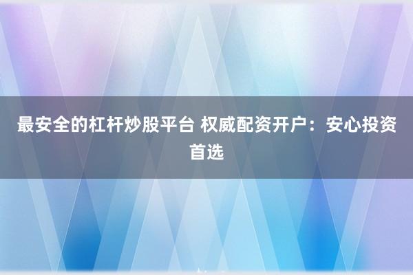 最安全的杠杆炒股平台 权威配资开户:安心投资首选
