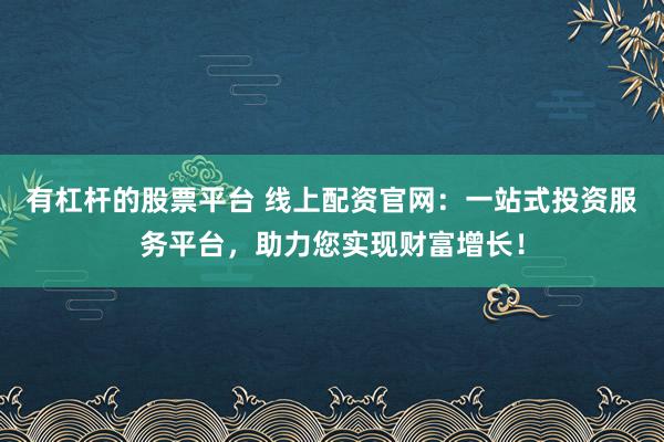 有杠杆的股票平台 线上配资官网：一站式投资服务平台，助力您实现财富增长！