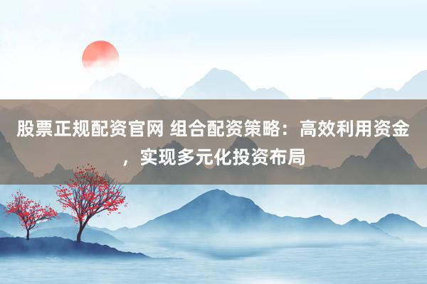 股票正规配资官网 组合配资策略：高效利用资金，实现多元化投资布局
