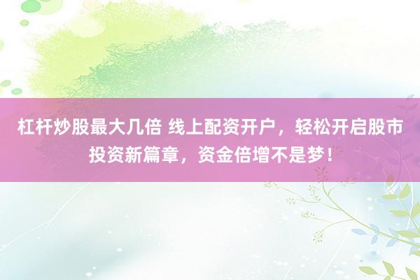 杠杆炒股最大几倍 线上配资开户，轻松开启股市投资新篇章，资金倍增不是梦！