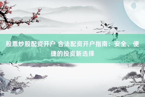 股票炒股配资开户 合法配资开户指南:安全、便捷的投资新选择