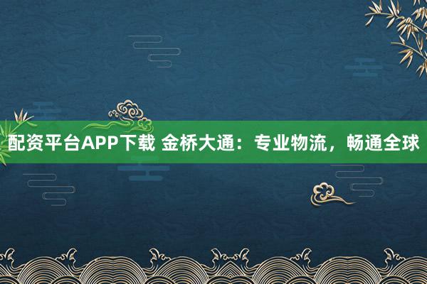 配资平台APP下载 金桥大通：专业物流，畅通全球