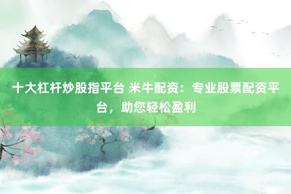十大杠杆炒股指平台 米牛配资：专业股票配资平台，助您轻松盈利