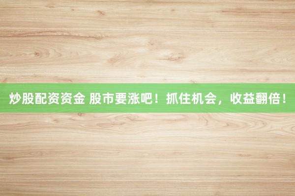 炒股配资资金 股市要涨吧！抓住机会，收益翻倍！