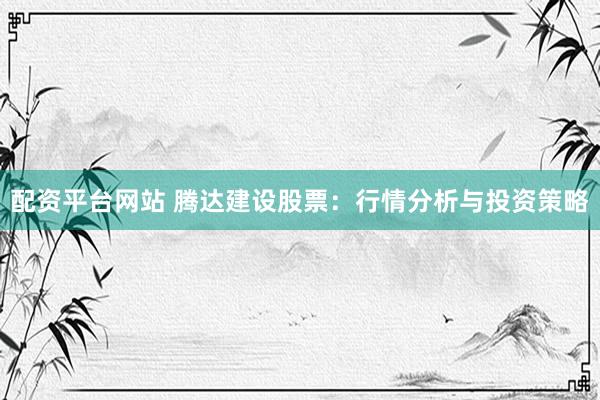 配资平台网站 腾达建设股票：行情分析与投资策略