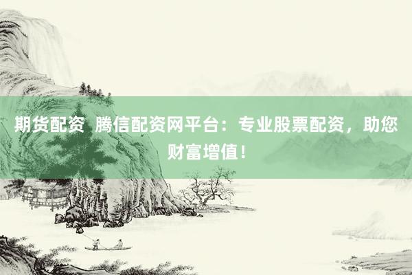 期货配资  腾信配资网平台：专业股票配资，助您财富增值！