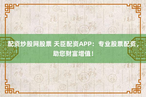 配资炒股网股票 天臣配资APP:专业股票配资,助您财富增值!