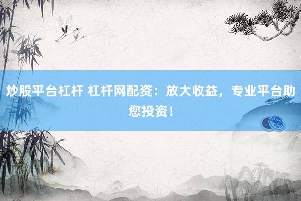 炒股平台杠杆 杠杆网配资：放大收益，专业平台助您投资！