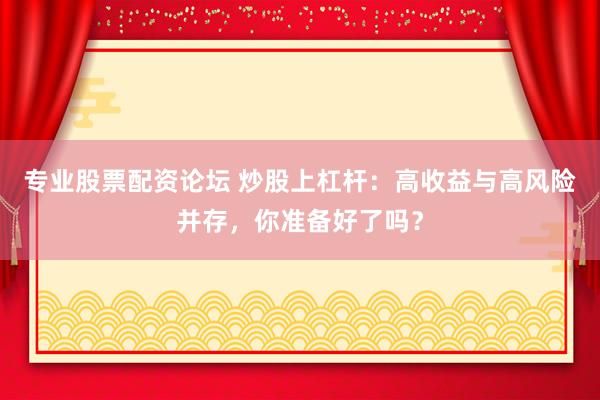 专业股票配资论坛 炒股上杠杆：高收益与高风险并存，你准备好了吗？