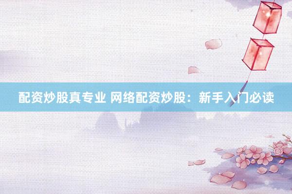 配资炒股真专业 网络配资炒股：新手入门必读