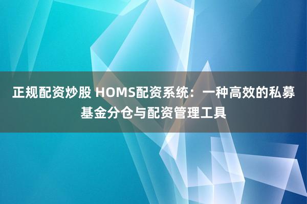 正规配资炒股 HOMS配资系统：一种高效的私募基金分仓与配资管理工具