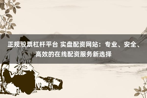 正规股票杠杆平台 实盘配资网站:专业、安全、高效的在线配资服务新选择