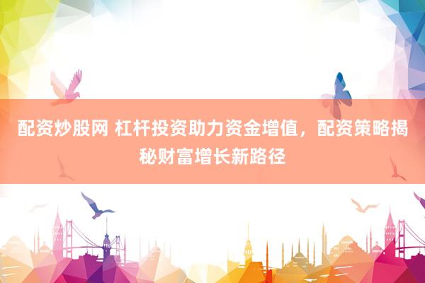 配资炒股网 杠杆投资助力资金增值，配资策略揭秘财富增长新路径