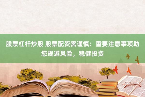 股票杠杆炒股 股票配资需谨慎：重要注意事项助您规避风险，稳健投资