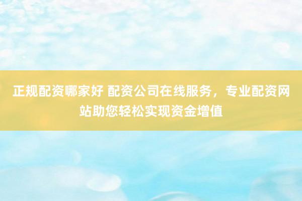 正规配资哪家好 配资公司在线服务，专业配资网站助您轻松实现资金增值