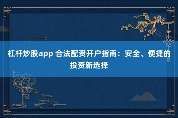 杠杆炒股app 合法配资开户指南：安全、便捷的投资新选择