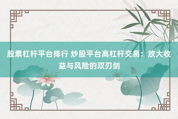 股票杠杆平台排行 炒股平台高杠杆交易：放大收益与风险的双刃剑
