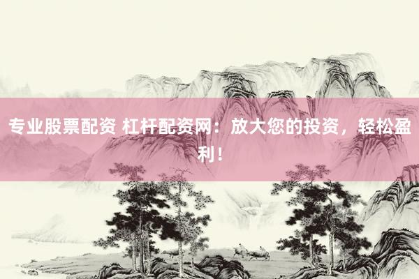 专业股票配资 杠杆配资网：放大您的投资，轻松盈利！
