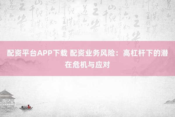 配资平台APP下载 配资业务风险：高杠杆下的潜在危机与应对