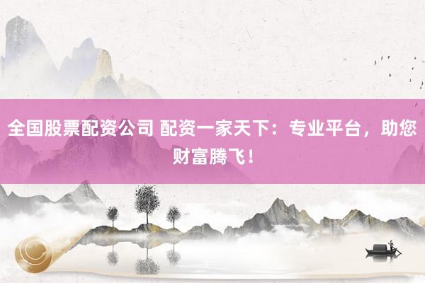 全国股票配资公司 配资一家天下：专业平台，助您财富腾飞！