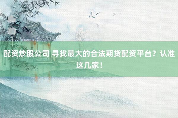 配资炒股公司 寻找最大的合法期货配资平台？认准这几家！