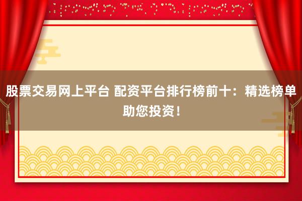股票交易网上平台 配资平台排行榜前十:精选榜单助您投资!