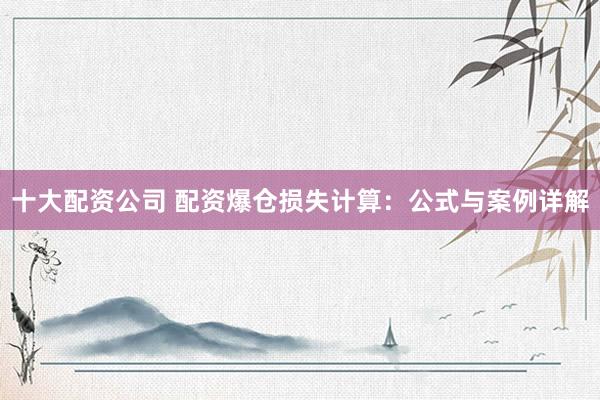 十大配资公司 配资爆仓损失计算：公式与案例详解