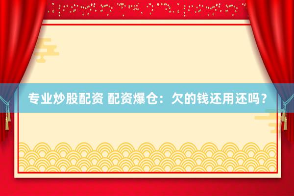 专业炒股配资 配资爆仓：欠的钱还用还吗？