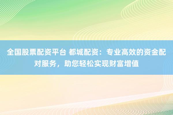 全国股票配资平台 都城配资：专业高效的资金配对服务，助您轻松实现财富增值