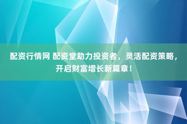 配资行情网 配资堂助力投资者，灵活配资策略，开启财富增长新篇章！