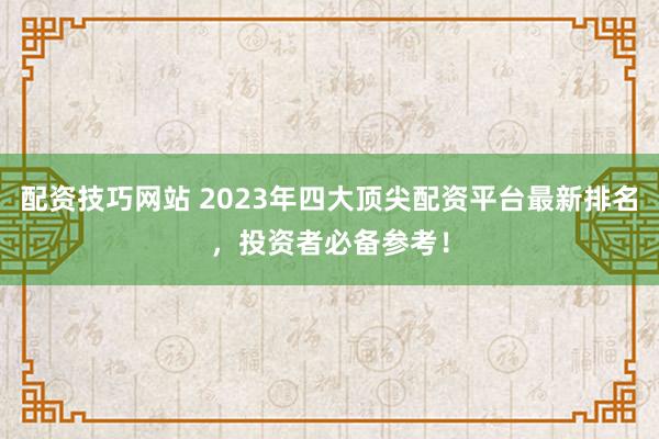 配资技巧网站 2023年四大顶尖配资平台最新排名，投资者必备参考！