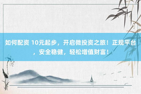 如何配资 10元起步，开启微投资之旅！正规平台，安全稳健，轻松增值财富！