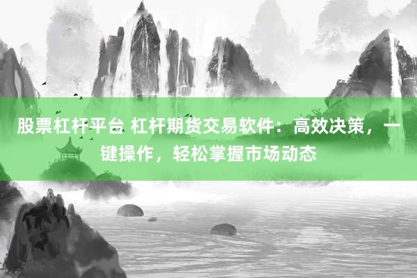 股票杠杆平台 杠杆期货交易软件：高效决策，一键操作，轻松掌握市场动态