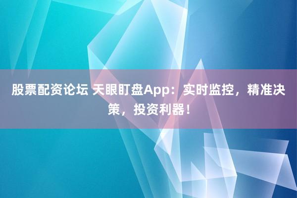 股票配资论坛 天眼盯盘App：实时监控，精准决策，投资利器！