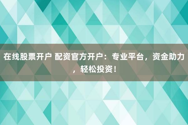 在线股票开户 配资官方开户：专业平台，资金助力，轻松投资！