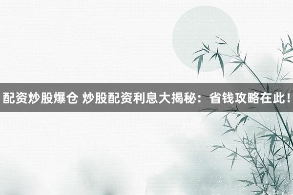 配资炒股爆仓 炒股配资利息大揭秘：省钱攻略在此！