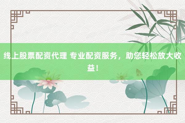 线上股票配资代理 专业配资服务，助您轻松放大收益！