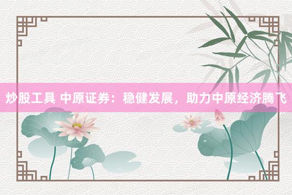 炒股工具 中原证券：稳健发展，助力中原经济腾飞
