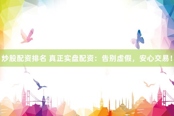 炒股配资排名 真正实盘配资：告别虚假，安心交易！