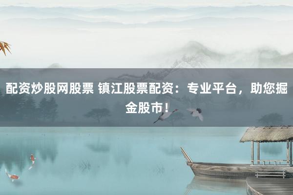 配资炒股网股票 镇江股票配资:专业平台,助您掘金股市!