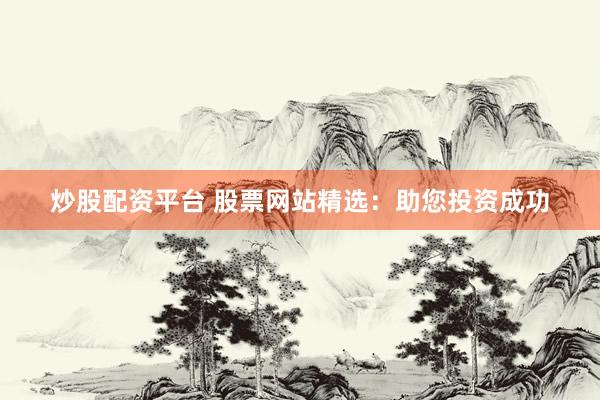炒股配资平台 股票网站精选：助您投资成功