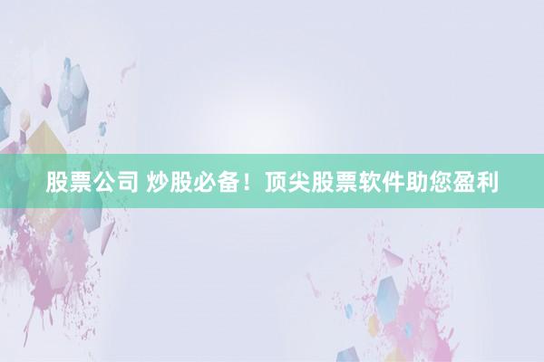 股票公司 炒股必备！顶尖股票软件助您盈利