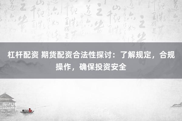 杠杆配资 期货配资合法性探讨:了解规定,合规操作,确保投资安全