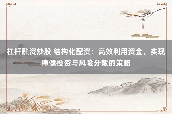 杠杆融资炒股 结构化配资：高效利用资金，实现稳健投资与风险分散的策略