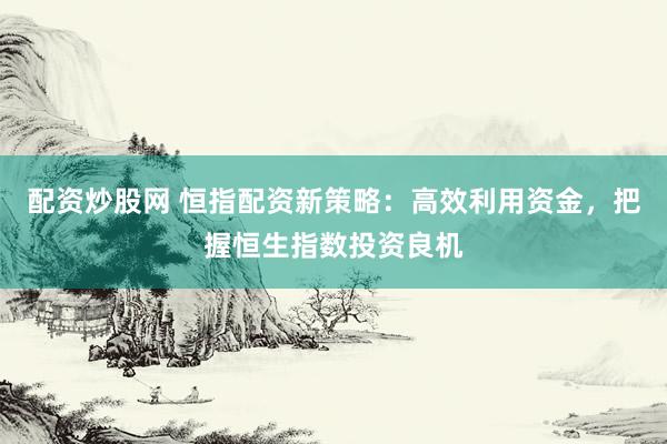 配资炒股网 恒指配资新策略：高效利用资金，把握恒生指数投资良机